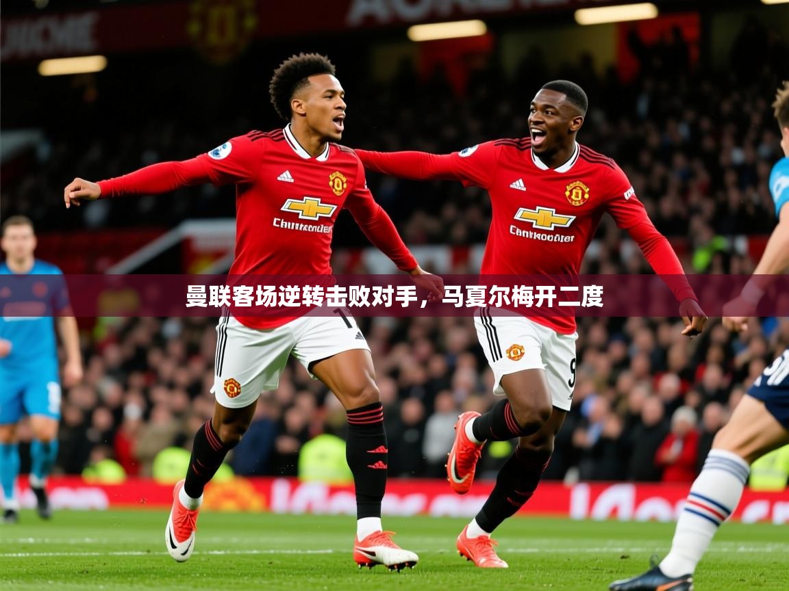 2026 意昂体育平台曼联客场逆转击败对手，马夏尔梅开二度  第3张