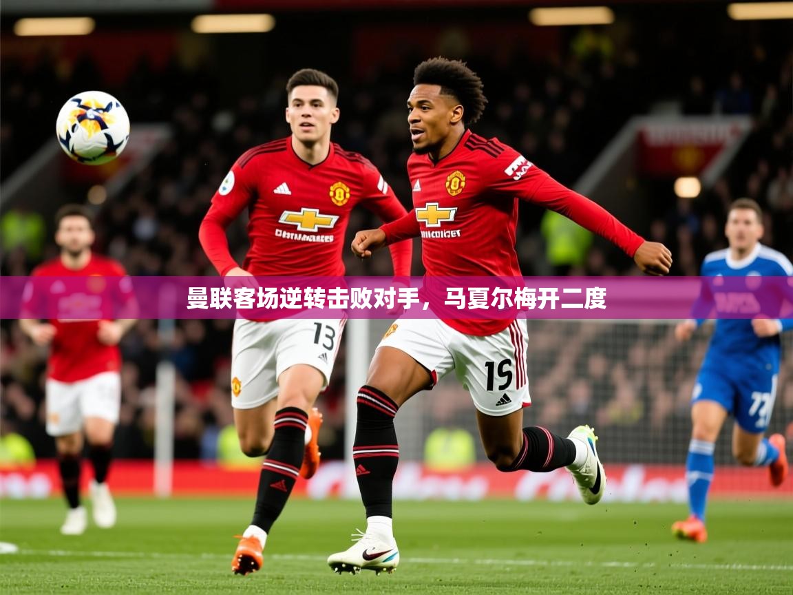 2026 意昂体育平台曼联客场逆转击败对手，马夏尔梅开二度  第4张