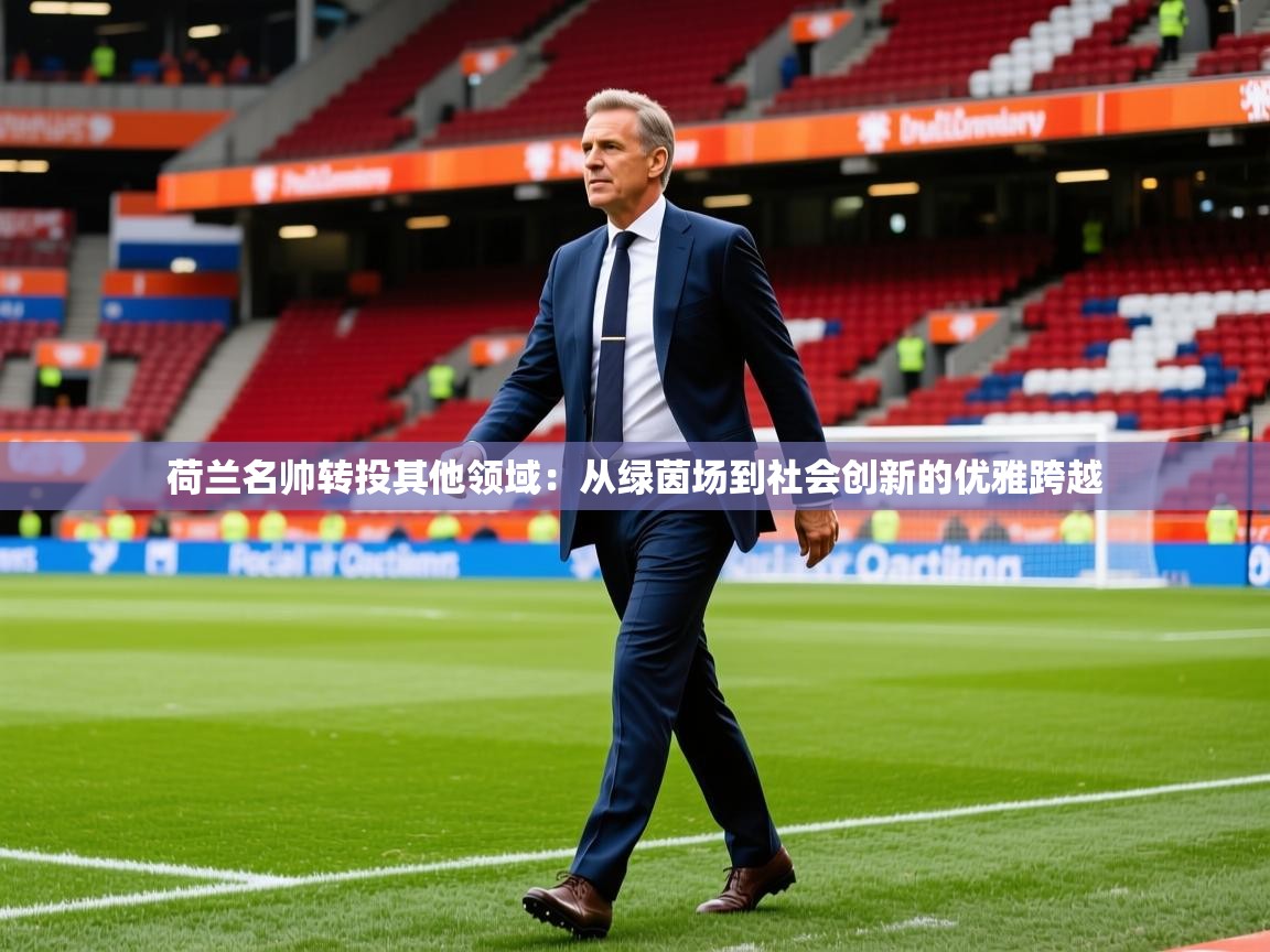2026 意昂体育正规吗荷兰名帅转投其他领域:从绿茵场到社会创新的优雅跨越 第1张