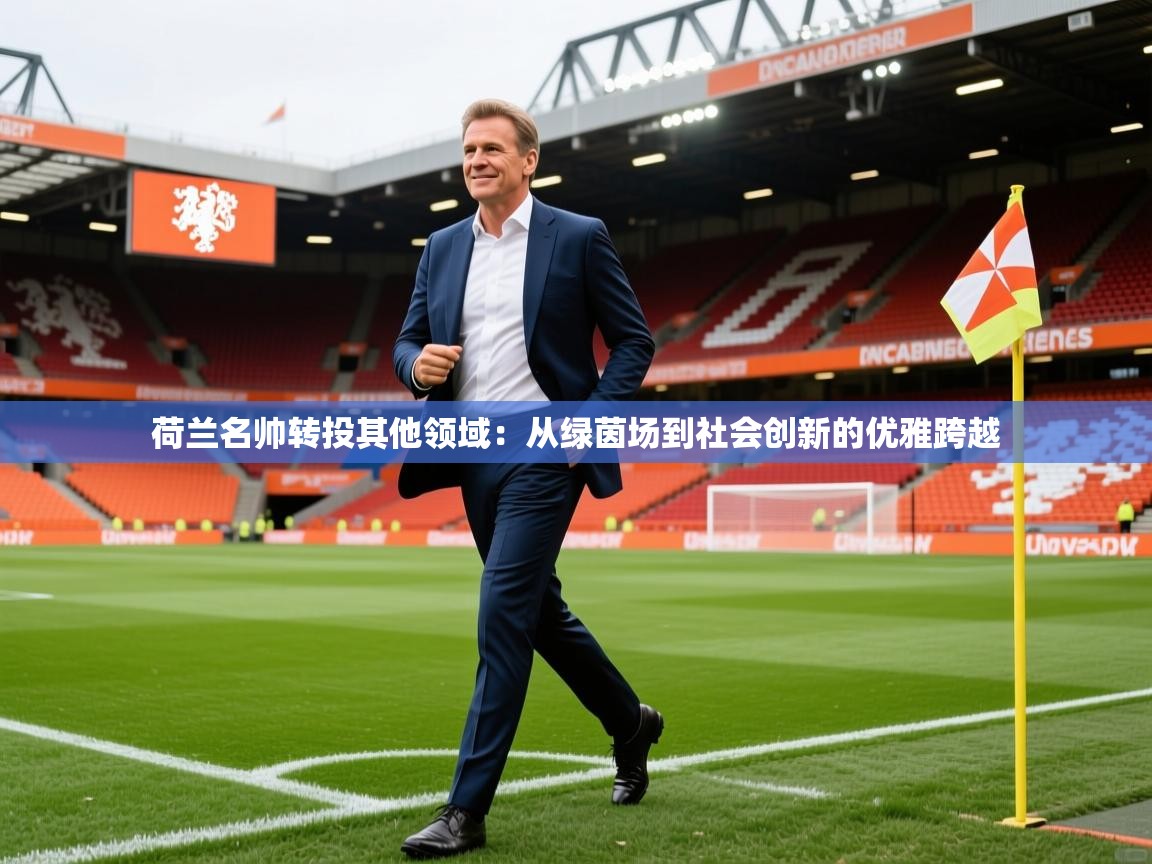 2026 意昂体育正规吗荷兰名帅转投其他领域:从绿茵场到社会创新的优雅跨越 第3张