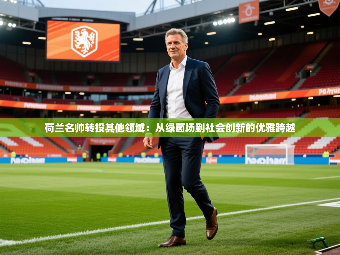 2026 意昂体育正规吗荷兰名帅转投其他领域:从绿茵场到社会创新的优雅跨越 第4张
