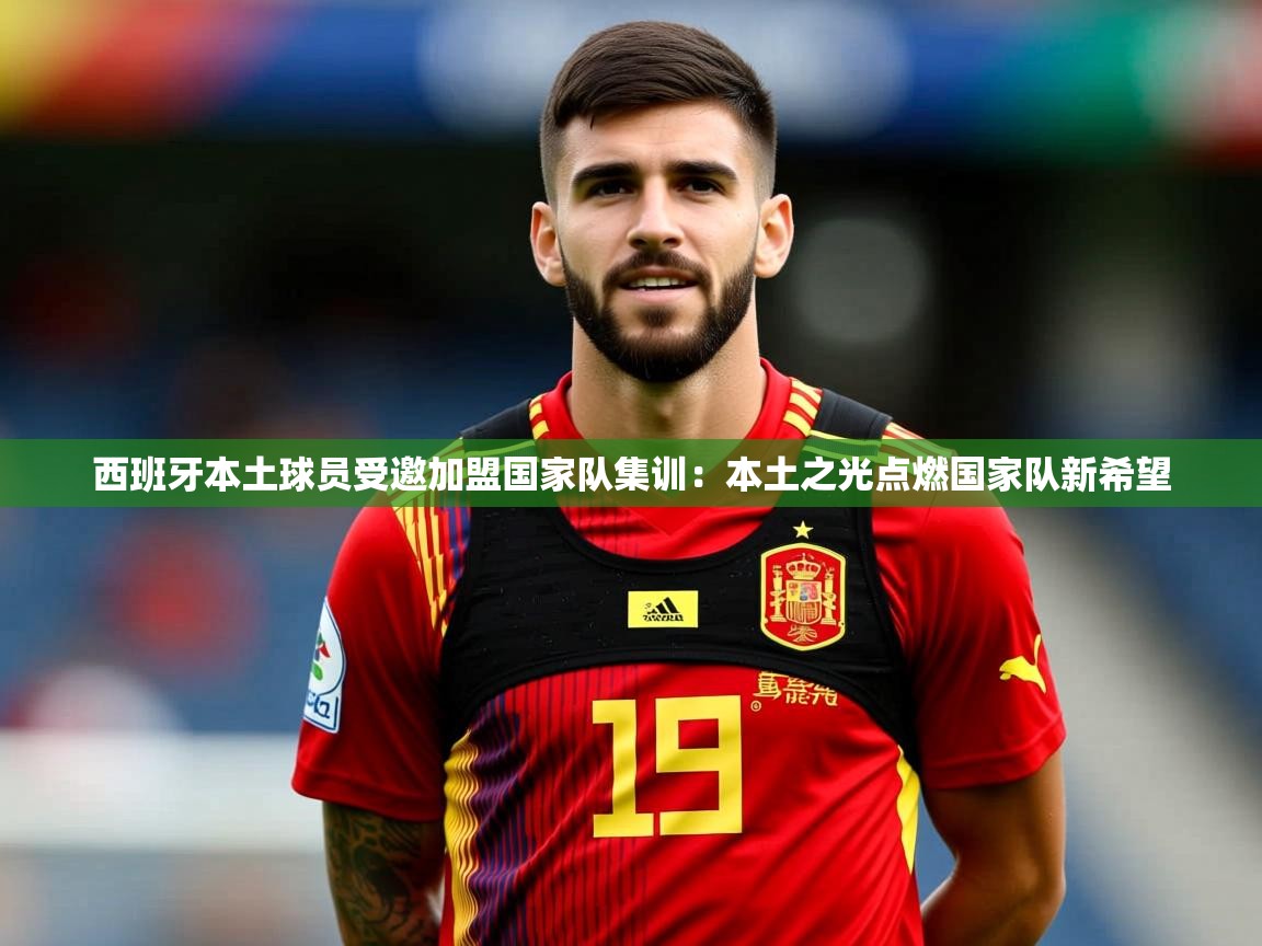 2026 意昂体育官网西班牙本土球员受邀加盟国家队集训：本土之光点燃国家队新希望  第1张