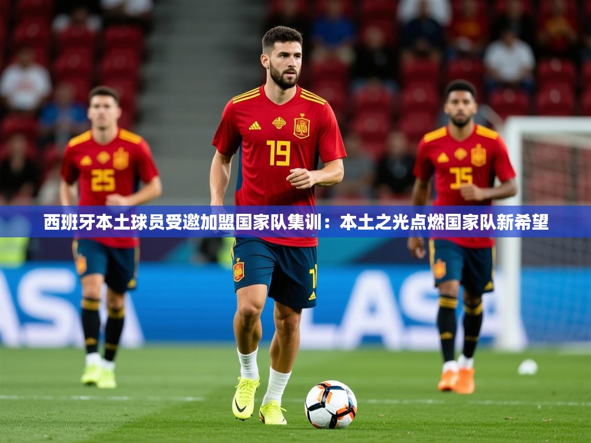 2026 意昂体育官网西班牙本土球员受邀加盟国家队集训：本土之光点燃国家队新希望  第3张