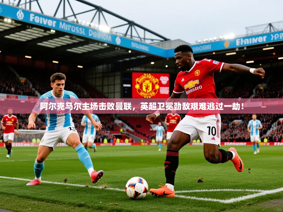 2026 意昂体育官网阿尔克马尔主场击败曼联，英超卫冕劲敌艰难逃过一劫！  第3张