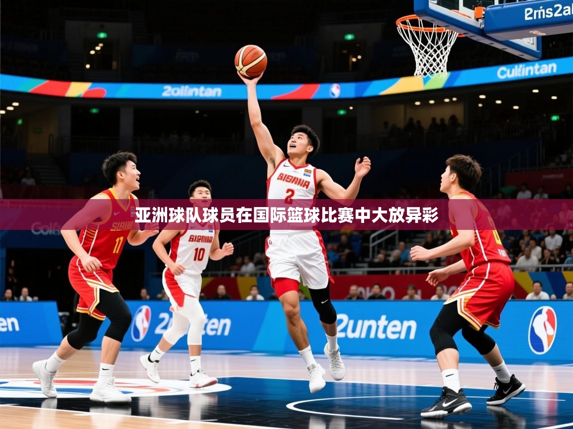 2026 意昂体育官方入口亚洲球队球员在国际篮球比赛中大放异彩