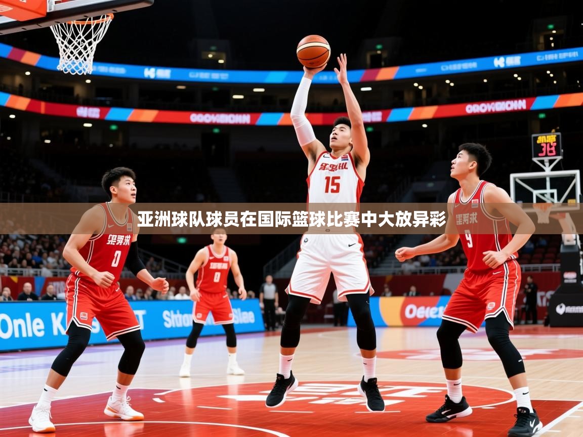 2026 意昂体育官方入口亚洲球队球员在国际篮球比赛中大放异彩 第4张