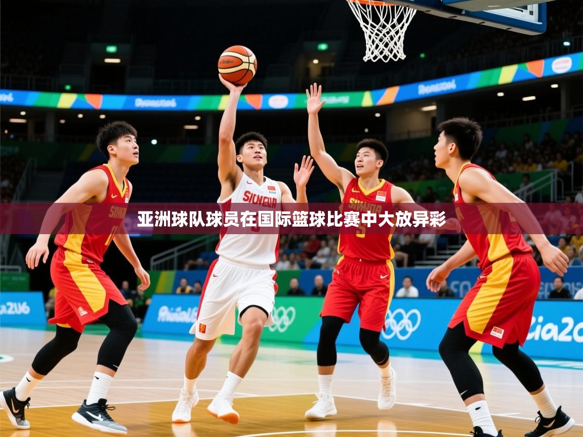 2026 意昂体育官方入口亚洲球队球员在国际篮球比赛中大放异彩 第3张